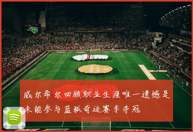 威尔希尔回顾职业生涯唯一遗憾是未能参与蓝狐奇迹赛季夺冠