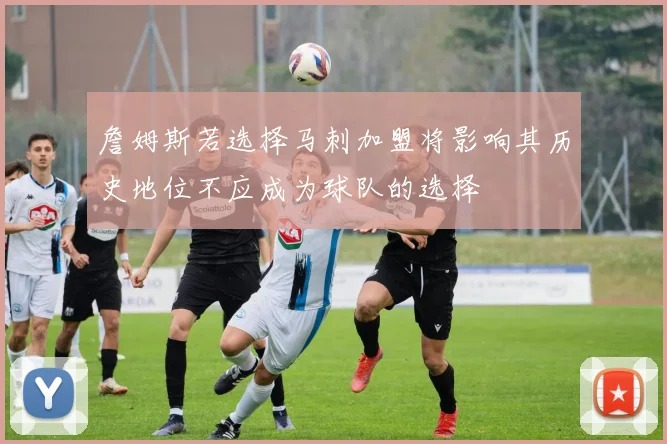 詹姆斯若选择马刺加盟将影响其历史地位不应成为球队的选择