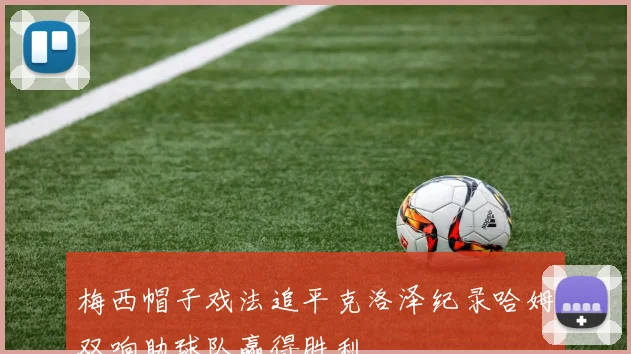梅西帽子戏法追平克洛泽纪录哈姆双响助球队赢得胜利