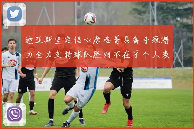 迪亚斯坚定信心摩洛哥具备夺冠潜力全力支持球队胜利不在乎个人表现