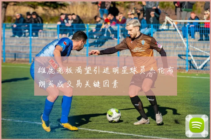 雄鹿老板渴望引进明星球员杰伦布朗或成交易关键因素