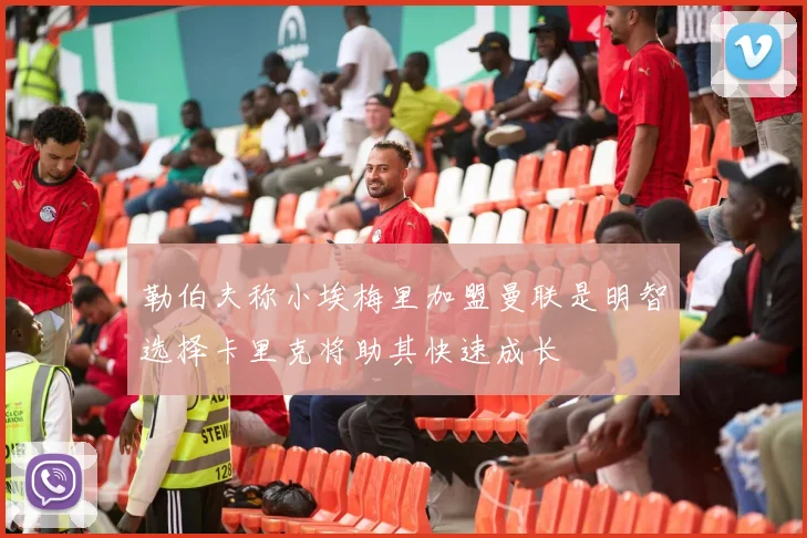 勒伯夫称小埃梅里加盟曼联是明智选择卡里克将助其快速成长