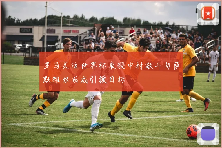 罗马关注世界杯表现中村敬斗与萨默维尔或成引援目标