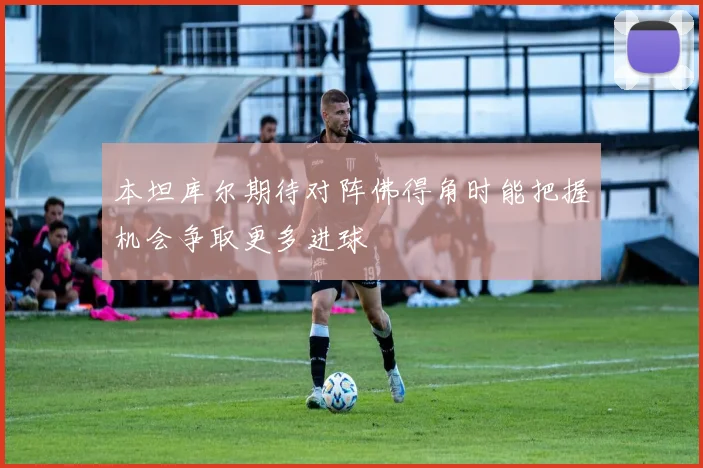 本坦库尔期待对阵佛得角时能把握机会争取更多进球