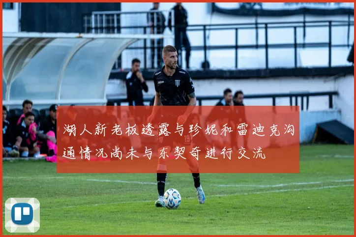 湖人新老板透露与珍妮和雷迪克沟通情况尚未与东契奇进行交流