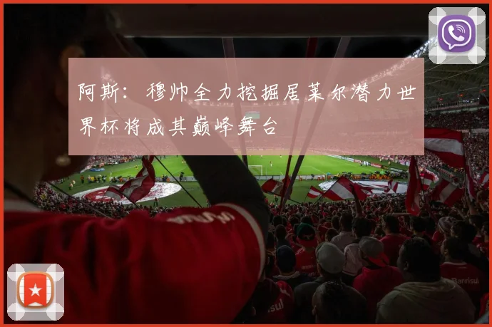 阿斯：穆帅全力挖掘居莱尔潜力世界杯将成其巅峰舞台