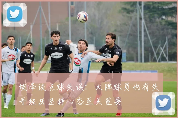 埃泽谈点球失误：大牌球员也有失手经历坚持心态至关重要